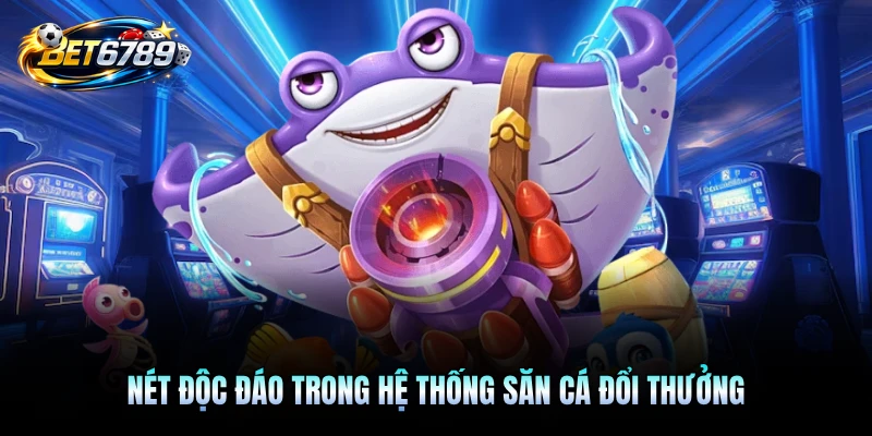 Nét độc đáo trong hệ thống săn cá đổi thưởng